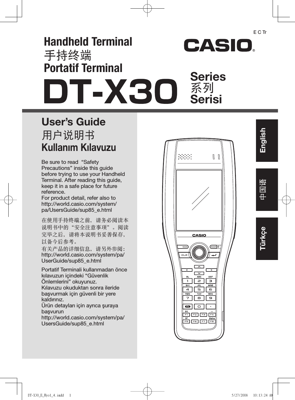 Handheld Terminal㏚㒐仑䱾Portatif TerminalUser’s Guide䚷㏅尹㞝㢇Kullanım KılavuzuSeries亊⎦SerisiBe sure to read  “Safety Precautions” inside this guide before trying to use your Handheld Terminal. After reading this guide, keep it in a safe place for future reference.For product detail, refer also to http://world.casio.com/system/pa/UsersGuide/sup85_e.html⢷ℎ䚷㏚㒐仑䱾Ὶ⏜ǈ屚⑨ㅔ杀崏㢻尹㞝㢇ᾼ䠓Đⴘ⋷㹷㊞‚榔đă杀崏ⴛ䛱Ὶㄛǈ屚ⶖ㢻尹㞝㢇⬴✓Ⅼ⳧ǈ⁴∨⁙ㄛ╒冒ă㢘⌂‶♐䠓嵵偕ⅰㇾǈ嶆╵⪥║枔;http://world.casio.com/system/pa/UserGuide/sup85_e.htmlPortatif Terminali kullanmadan önce kılavuzun içindeki “Güvenlik Önlemlerini” okuyunuz.Kılavuzu okuduktan sonra ileride başvurmak için güvenli bir yere kaldırınız.Ürün detayları için ayrıca şuraya başvurunhttp://world.casio.com/system/pa/UsersGuide/sup85_e.htmlE C Tr中国语Türkçe EnglishDT-X30_E_Hyo1_4.indd   1DT-X30_E_Hyo1_4.indd   1 5/27/2008   10:13:24 AM5/27/2008   10:13:24 AM