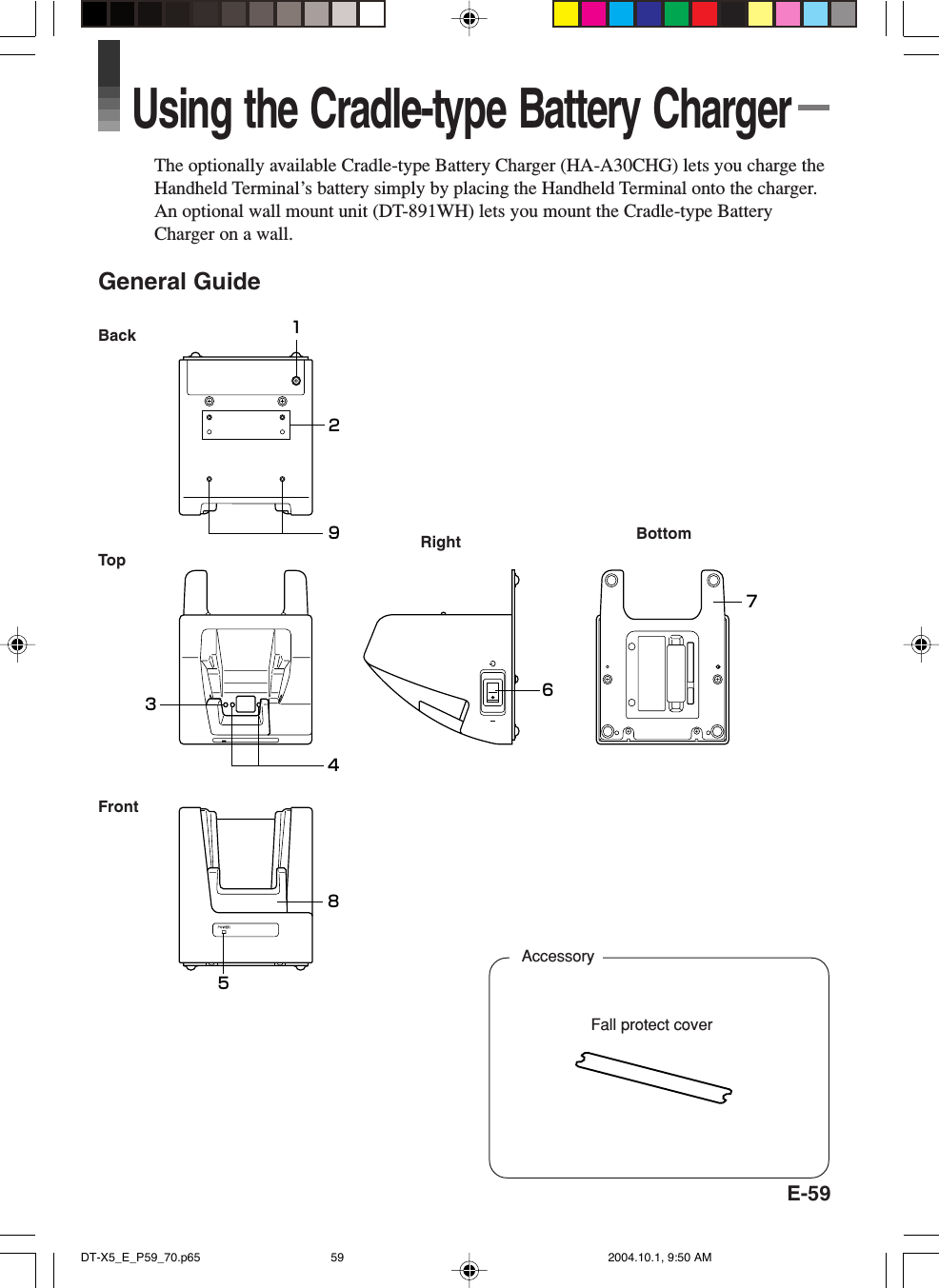 E-59Using the Cradle-type Battery ChargerThe optionally available Cradle-type Battery Charger (HA-A30CHG) lets you charge theHandheld Terminal’s battery simply by placing the Handheld Terminal onto the charger.An optional wall mount unit (DT-891WH) lets you mount the Cradle-type BatteryCharger on a wall.General GuideBackTopFrontRight BottomFall protect coverAccessory12675438 9DT-X5_E_P59_70.p65 2004.10.1, 9:50 AM59