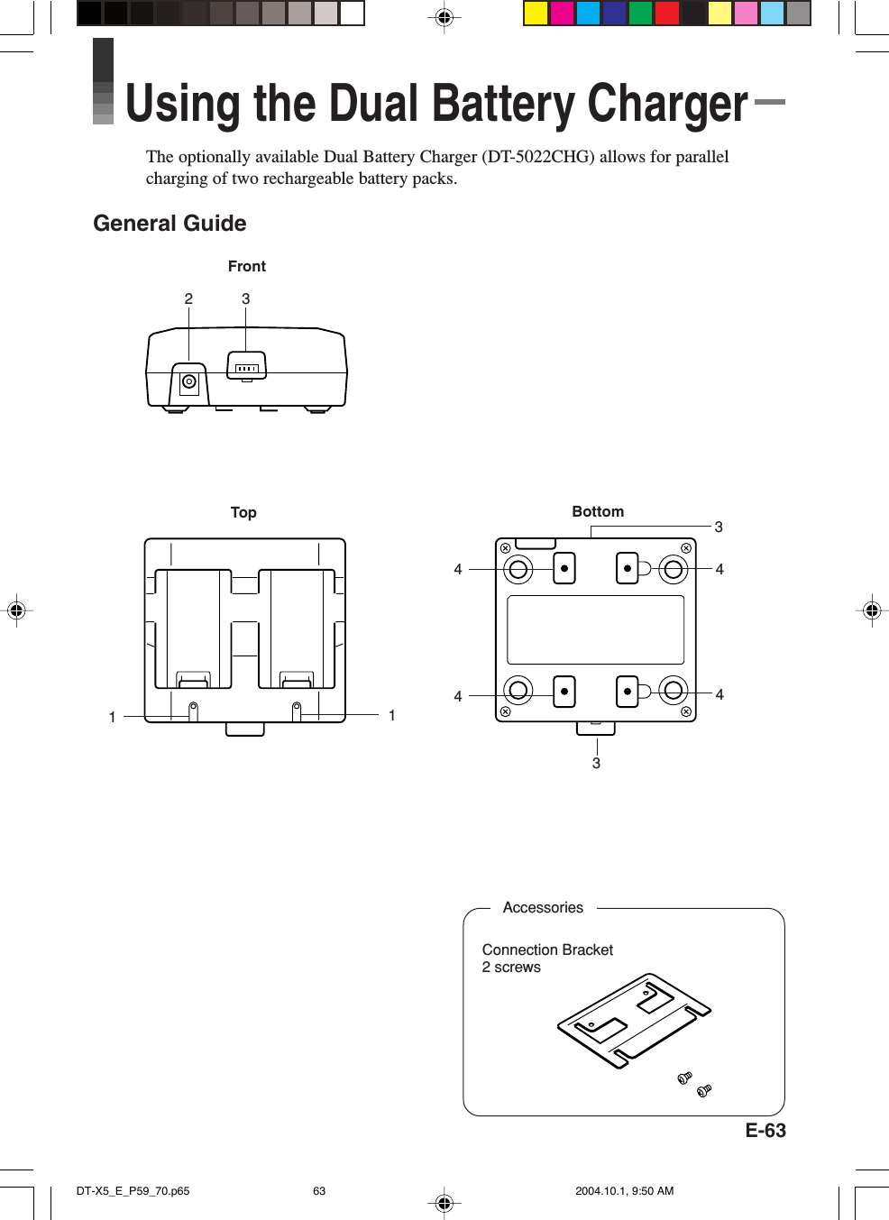 E-63Using the Dual Battery ChargerThe optionally available Dual Battery Charger (DT-5022CHG) allows for parallelcharging of two rechargeable battery packs.General GuideTop BottomFront11444432 33AccessoriesConnection Bracket2 screwsDT-X5_E_P59_70.p65 2004.10.1, 9:50 AM63