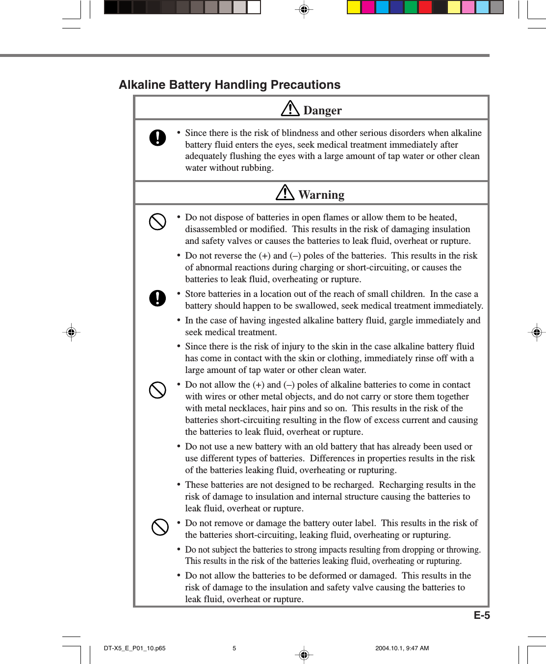 E-5Alkaline Battery Handling PrecautionsDanger•Since there is the risk of blindness and other serious disorders when alkalinebattery fluid enters the eyes, seek medical treatment immediately afteradequately flushing the eyes with a large amount of tap water or other cleanwater without rubbing.Warning•Do not dispose of batteries in open flames or allow them to be heated,disassembled or modified.  This results in the risk of damaging insulationand safety valves or causes the batteries to leak fluid, overheat or rupture.•Do not reverse the (+) and (–) poles of the batteries.  This results in the riskof abnormal reactions during charging or short-circuiting, or causes thebatteries to leak fluid, overheating or rupture.•Store batteries in a location out of the reach of small children.  In the case abattery should happen to be swallowed, seek medical treatment immediately.•In the case of having ingested alkaline battery fluid, gargle immediately andseek medical treatment.•Since there is the risk of injury to the skin in the case alkaline battery fluidhas come in contact with the skin or clothing, immediately rinse off with alarge amount of tap water or other clean water.•Do not allow the (+) and (–) poles of alkaline batteries to come in contactwith wires or other metal objects, and do not carry or store them togetherwith metal necklaces, hair pins and so on.  This results in the risk of thebatteries short-circuiting resulting in the flow of excess current and causingthe batteries to leak fluid, overheat or rupture.•Do not use a new battery with an old battery that has already been used oruse different types of batteries.  Differences in properties results in the riskof the batteries leaking fluid, overheating or rupturing.•These batteries are not designed to be recharged.  Recharging results in therisk of damage to insulation and internal structure causing the batteries toleak fluid, overheat or rupture.•Do not remove or damage the battery outer label.  This results in the risk ofthe batteries short-circuiting, leaking fluid, overheating or rupturing.•Do not subject the batteries to strong impacts resulting from dropping or throwing.This results in the risk of the batteries leaking fluid, overheating or rupturing.•Do not allow the batteries to be deformed or damaged.  This results in therisk of damage to the insulation and safety valve causing the batteries toleak fluid, overheat or rupture.DT-X5_E_P01_10.p65 2004.10.1, 9:47 AM5