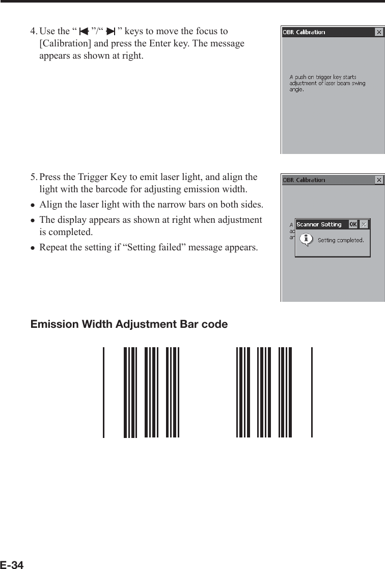 E-344. Use the “   ”/“   ” keys to move the focus to [Calibration] and press the Enter key. The message appears as shown at right.5. Press the Trigger Key to emit laser light, and align the light with the barcode for adjusting emission width.Align the laser light with the narrow bars on both sides.The display appears as shown at right when adjustment is completed.Repeat the setting if “Setting failed” message appears.Emission Width Adjustment Bar codexxx