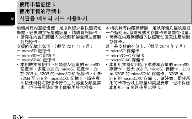 B-34B使用市售記憶卡使用市售的存储卡시판용 메모리 카드 사용하기•       •                 本相机具有内藏存储器，足以存储几幅快照或一个短动画。您需要购买存储卡来增加存储量。•  储存在内藏存储器的快照和动画无法复制到存储卡。以下是支持的存储卡。（截至2014年7月）－ microSD 存储卡－ microSDHC 存储卡－ microSDXC 存储卡•  本相机支持使用以下类型和容量的 microSD存储卡 ：最大 2GB 的 microSD 存储卡，2GB至 32GB 的 microSDHC 存储卡，32GB 至2TB 的 microSDXC 存储卡。请注意，即使所用的卡符合以上容量和类型要求，也不保证本相机一定可以使用此种卡。