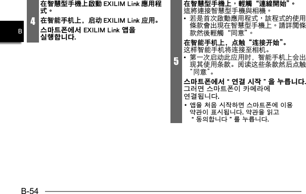 B-54B4在智慧型手機上啟動 EXILIM Link 應用程式。在智能手机上，启动 EXILIM Link 应用。스마트폰에서 EXILIM Link 앱을 실행합니다. 5在智慧型手機上，輕觸“連線開始”。• 在智能手机上，点触“连接开始”。这样智能手机将连接至相机。•  第一次启动此应用时，智能手机上会出现其使用条款。阅读这些条款然后点触“同意”。스마트폰에서“연결 시작”을 누릅니다. 그러면 스마트폰이 카메라에 연결됩니다.• 앱을 처음 시작하면 스마트폰에 이용 약관이 표시됩니다. 약관을 읽고 “동의합니다”를 누릅니다.