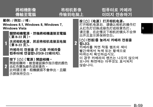 B-59B範例 : /例如: /예:Windows 8.1, Windows 8, Windows 7, Windows Vista1關閉相機電源，然後將相機連接至電腦（第 B-22 頁）。关闭相机电源，然后将相机连接至电脑（第 B-22 页）。카메라의 전원을 끈 다음 카메라를 컴퓨터에 연결합니다(B-22페이지).2按下 [p]（電源） 開啟相機。將相機影像傳輸至電腦将相机影像传输到电脑上컴퓨터로 카메라 이미지 전송하기2按[p]（电源）打开相机电源。打开相机电源后，请确认相机的操作灯从红色灯切换成绿色灯或棕黄色灯。请注意，在此情况下相机的镜头不会伸出并且显示屏保持空白。[p] (전원)를 눌러서 카메라 전원을 켭니다. 카메라를 켜면 작동 램프의 색이 빨간색에서 녹색 또는 황색으로 바뀌는지 확인하십시오. 이 경우 카메라의 렌즈는 나오지 않으며 모니터 화면에는 아무것도 표시되지 않습니다.