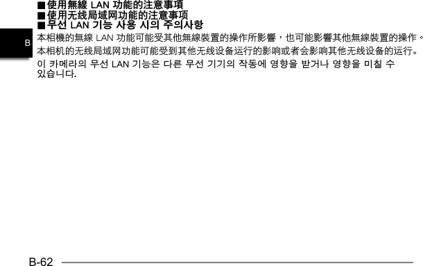 B-62B.. 使用無線 LAN 功能的注意事項 使用無線 LAN 功能的注意事項.. 使用无线局域网功能的注意事项 使用无线局域网功能的注意事项.. 무선 LAN 기능 사용 시의 주의사항 무선 LAN 기능 사용 시의 주의사항本相机的无线局域网功能可能受到其他无线设备运行的影响或者会影响其他无线设备的运行。이 카메라의 무선 LAN 기능은 다른 무선 기기의 작동에 영향을 받거나 영향을 미칠 수 있습니다.