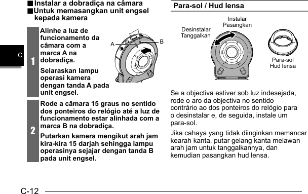 C-12C.. Instalar a dobradiça na câmara Instalar a dobradiça na câmara..Untuk memasangkan unit engsel Untuk memasangkan unit engsel kepada kamerakepada kamera1Alinhe a luz de funcionamento da câmara com a marca A na dobradiça.Selaraskan lampu operasi kamera dengan tanda A pada unit engsel.2Rode a câmara 15 graus no sentido dos ponteiros do relógio até a luz de funcionamento estar alinhada com a marca B na dobradiça.Putarkan kamera mengikut arah jam kira-kira 15 darjah sehingga lampu operasinya sejajar dengan tanda B pada unit engsel.ABPara-sol / Hud lensaInstalarPasangkanDesinstalarTanggalkanPara-solHud lensaSe a objectiva estiver sob luz indesejada, rode o aro da objectiva no sentido contrário ao dos ponteiros do relógio para o desinstalar e, de seguida, instale um para-sol.Jika cahaya yang tidak diinginkan memancar kearah kanta, putar gelang kanta melawan arah jam untuk tanggalkannya, dan kemudian pasangkan hud lensa.