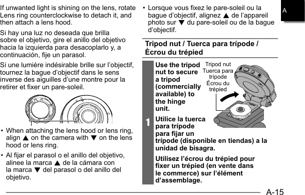 A-15AIf unwanted light is shining on the lens, rotate Lens ring counterclockwise to detach it, and then attach a lens hood.Si hay una luz no deseada que brilla sobre el objetivo, gire el anillo del objetivo hacia la izquierda para desacoplarlo y, a continuación, fije un parasol.Si une lumière indésirable brille sur l’objectif, tournez la bague d’objectif dans le sens inverse des aiguilles d’une montre pour la retirer et fixer un pare-soleil.• When attaching the lens hood or lens ring, align 8 on the camera with 2 on the lens hood or lens ring.• Al fijar el parasol o el anillo del objetivo, alinee la marca 8 de la cámara con la marca 2 del parasol o del anillo del objetivo.• Lorsque vous fixez le pare-soleil ou la bague d’objectif, alignez 8 de l’appareil photo sur 2 du pare-soleil ou de la bague d’objectif.Tripod nut / Tuerca para trípode / Écrou du trépied1Use the tripod nut to secure a tripod (commercially available) to the hinge unit.Utilice la tuerca para trípode para fijar un trípode (disponible en tiendas) a la unidad de bisagra.Utilisez l’écrou du trépied pour fixer un trépied (en vente dans le commerce) sur l’élément d’assemblage.Tripod nutTuerca para trípodeÉcrou du trépied