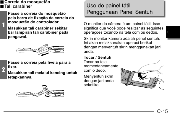 C-15C.. Correia do mosquetão Correia do mosquetão.. Tali carabiner Tali  carabiner1Passe a correia do mosquetão pela barra de fixação da correia do mosquetão do controlador.Masukkan tali carabiner sekitar bar lampiran tali carabiner pada pengawal.2Passe a correia pela fivela para a fixar.Masukkan tali melalui kancing untuk tetapkannya.Uso do painel tátilPenggunaan Panel SentuhO monitor da câmera é um painel tátil. Isso significa que você pode realizar as seguintes operações tocando na tela com os dedos.Skrin monitor kamera adalah penel sentuh. Ini akan melaksanakan operasi berikut dengan menyentuh skrin menggunakan jari anda.Tocar / SentuhTocar na tela momentaneamente com o dedo.Menyentuh skrin dengan jari anda seketika.