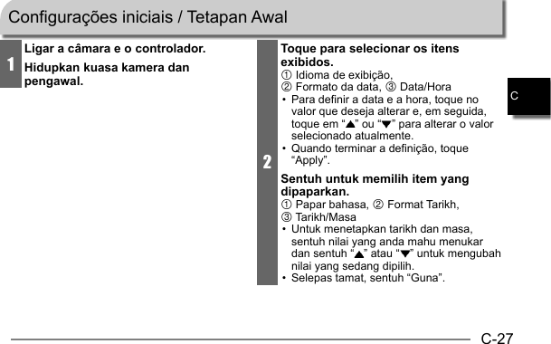 C-27C1Ligar a câmara e o controlador.Hidupkan kuasa kamera dan pengawal.2Toque para selecionar os itens exibidos.1 Idioma de exibição, 2 Formato da data, 3 Data/Hora•  Para definir a data e a hora, toque no valor que deseja alterar e, em seguida, toque em “ ” ou “ ” para alterar o valor selecionado atualmente.•  Quando terminar a definição, toque “Apply”.Sentuh untuk memilih item yang dipaparkan.1 Papar bahasa, 2 Format Tarikh, 3 Tarikh/Masa•  Untuk menetapkan tarikh dan masa, sentuh nilai yang anda mahu menukar dan sentuh “ ” atau “ ” untuk mengubah nilai yang sedang dipilih.•  Selepas tamat, sentuh “Guna”.Configurações iniciais / Tetapan Awal