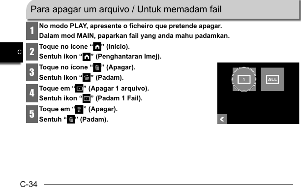 C-34C1No modo PLAY, apresente o ficheiro que pretende apagar.Dalam mod MAIN, paparkan fail yang anda mahu padamkan.2Toque no ícone “ ” (Início).Sentuh ikon “ ” (Penghantaran Imej).3Toque no ícone “ ” (Apagar).Sentuh ikon “ ” (Padam).4Toque em “ ” (Apagar 1 arquivo).Sentuh ikon “ ” (Padam 1 Fail).5Toque em “ ” (Apagar).Sentuh “ ” (Padam).Para apagar um arquivo / Untuk memadam fail