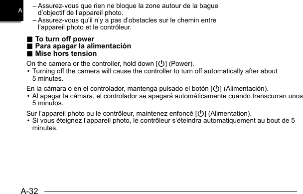 A-32A– Assurez-vous que rien ne bloque la zone autour de la bague d’objectif de l’appareil photo.– Assurez-vous qu’il n’y a pas d’obstacles sur le chemin entre l’appareil photo et le contrôleur... To turn off power To turn off power.. Para apagar la alimentación Para apagar la alimentación.. Mise hors tension Mise hors tensionOn the camera or the controller, hold down [p] (Power).• Turning off the camera will cause the controller to turn off automatically after about 5 minutes.En la cámara o en el controlador, mantenga pulsado el botón [p] (Alimentación).• Al apagar la cámara, el controlador se apagará automáticamente cuando transcurran unos 5 minutos.Sur l’appareil photo ou le contrôleur, maintenez enfoncé [p] (Alimentation).• Si vous éteignez l’appareil photo, le contrôleur s’éteindra automatiquement au bout de 5 minutes.