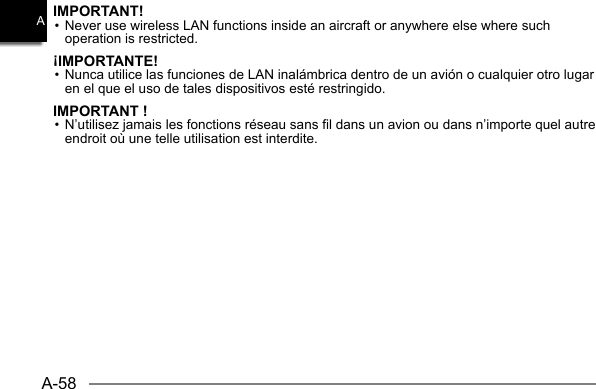 A-58AIMPORTANT!• Never use wireless LAN functions inside an aircraft or anywhere else where such operation is restricted.¡IMPORTANTE!• Nunca utilice las funciones de LAN inalámbrica dentro de un avión o cualquier otro lugar en el que el uso de tales dispositivos esté restringido.IMPORTANT !• N’utilisez jamais les fonctions réseau sans fil dans un avion ou dans n’importe quel autre endroit où une telle utilisation est interdite.