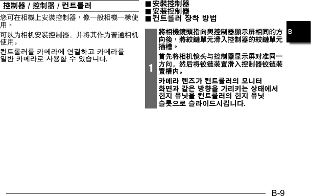 B-9B控制器 / 控制器 / 컨트롤러可以为相机安装控制器，并将其作为普通相机使用。컨트롤러를 카메라에 연결하고 카메라를 일반 카메라로 사용할 수 있습니다... 安裝控制器 安裝控制器.. 安装控制器 安装控制器.. 컨트롤러 장착 방법 컨트롤러 장착 방법1將相機鏡頭指向與控制器顯示屏相同的方向後，將絞鏈單元滑入控制器的絞鏈單元插槽。首先将相机镜头与控制器显示屏对准同一方向，然后将铰链装置滑入控制器铰链装置槽内。카메라 렌즈가 컨트롤러의 모니터 화면과 같은 방향을 가리키는 상태에서 힌지 유닛을 컨트롤러의 힌지 유닛 슬롯으로 슬라이드시킵니다. 