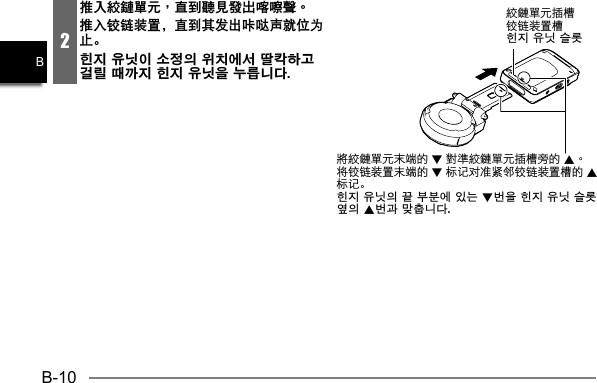 B-10B2推入絞鏈單元，直到聽見發出喀嚓聲。推入铰链装置，直到其发出咔哒声就位为止。힌지 유닛이 소정의 위치에서 딸칵하고 걸릴 때까지 힌지 유닛을 누릅니다. 铰链装置槽힌지 유닛 슬롯 2 8将铰链装置末端的 2标记对准紧邻铰链装置槽的 8标记。힌지 유닛의 끝 부분에 있는 2번을 힌지 유닛 슬롯 옆의 8번과 맞춥니다.