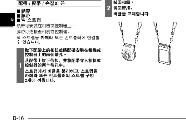 B-16B配帶 / 配带 / 손잡이 끈..  頸帶頸帶..  脖带脖带..  넥 스트랩넥 스트랩脖带可连接至相机或控制器。넥 스트랩을 카메라 또는 컨트롤러에 연결할 수 있습니다.1取下配帶上的扣鈕並將配帶安裝在相機或控制器上的兩個帶孔。从配带上拔下带扣，并将配带穿入相机或控制器的两个带孔中。스트랩에서 버클을 분리하고, 스트랩을 카메라 또는 컨트롤러의 스트랩 구멍 2개에 끼웁니다. 2裝回扣鈕。装回带扣。버클을 교체합니다. 