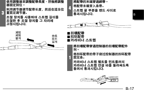 B-17B3使用調整器來調整配帶長度，然後將調整器固定到位。利用调节器调节配带长度，然后在适当位置固定调节器。조절 장치를 사용하여 스트랩 길이를 조절한 후 조절 장치를 그 자리에 고정시킵니다. 减短짧게 延长길게4將配帶的末端穿過綁帶。将配带末端穿入条带。스트랩 끝 부분을 밴드 사이로 통과시킵니다. .. 扣環配帶 扣環配帶.. 扣环配带 扣环配带.. 카라비너 스트랩 카라비너 스트랩1將扣環配帶穿過控制器的扣環配帶配件列。将扣环配带的带子绕过控制器的扣环配带固定条。카라비너 스트랩 벨트를 컨트롤러의 카라비너 스트랩 연결 바를 둘러싸도록 돌려서 통과시킵니다. 