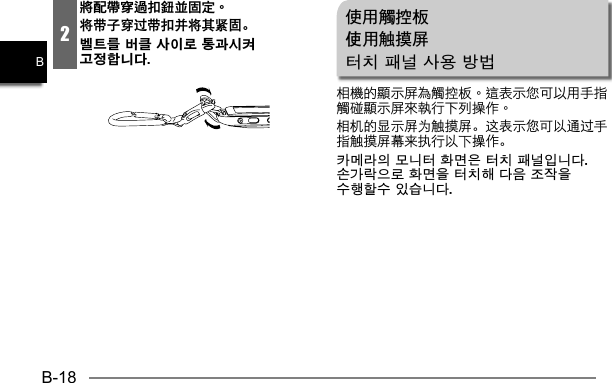 B-18B2將配帶穿過扣鈕並固定。将带子穿过带扣并将其紧固。벨트를 버클 사이로 통과시켜 고정합니다. 使用觸控板使用触摸屏터치 패널 사용 방법相机的显示屏为触摸屏。这表示您可以通过手指触摸屏幕来执行以下操作。카메라의 모니터 화면은 터치 패널입니다. 손가락으로 화면을 터치해 다음 조작을 수행할수 있습니다.