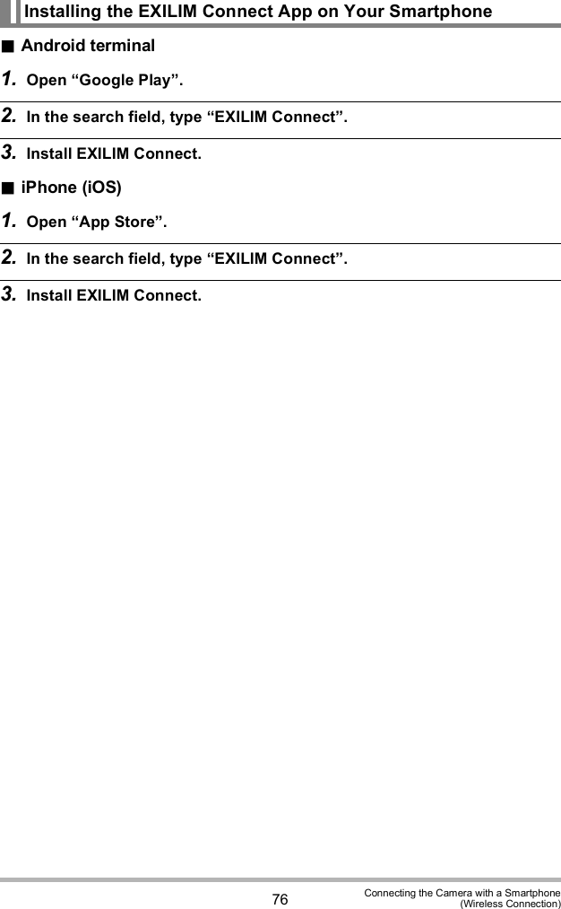 76 Connecting the Camera with a Smartphone(Wireless Connection)Android terminal1. Open Google Play.2. In the search field, type EXILIM Connect.3. Install EXILIM Connect.iPhone (iOS)1. Open App Store.2. In the search field, type EXILIM Connect.3. Install EXILIM Connect.Installing the EXILIM Connect App on Your Smartphone