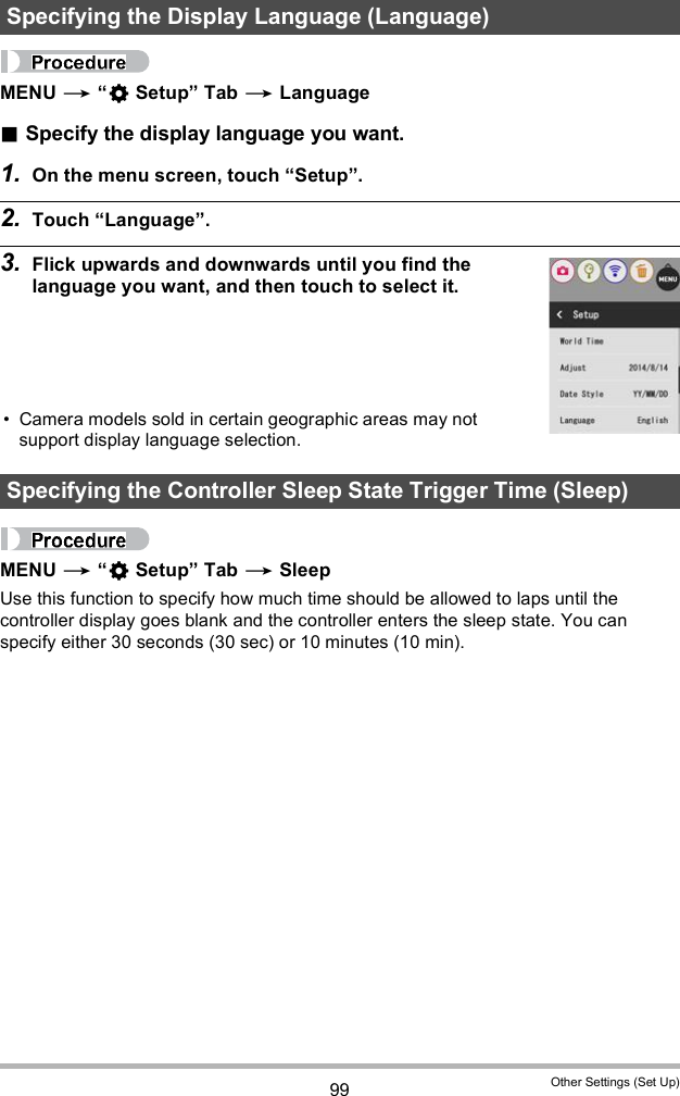 99 Other Settings (Set Up)MENU   Setup Tab  LanguageSpecify the display language you want.1. On the menu screen, touch Setup.2. Touch Language.3. Flick upwards and downwards until you find the language you want, and then touch to select it. Camera models sold in certain geographic areas may not support display language selection.MENU   Setup Tab  SleepUse this function to specify how much time should be allowed to laps until the controller display goes blank and the controller enters the sleep state. You can specify either 30 seconds (30 sec) or 10 minutes (10 min).Specifying the Display Language (Language)Specifying the Controller Sleep State Trigger Time (Sleep)