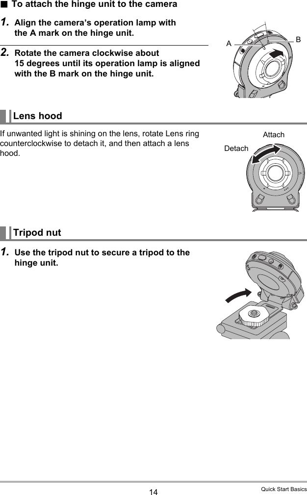 14 Quick Start Basics.To attach the hinge unit to the camera1. Align the camera’s operation lamp with the A mark on the hinge unit.2. Rotate the camera clockwise about 15 degrees until its operation lamp is aligned with the B mark on the hinge unit.If unwanted light is shining on the lens, rotate Lens ring counterclockwise to detach it, and then attach a lens hood.1. Use the tripod nut to secure a tripod to the hinge unit.Lens hoodTripod nutABAttachDetach