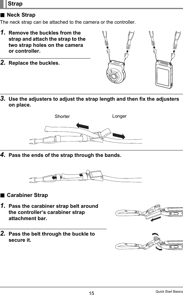 15 Quick Start Basics.Neck StrapThe neck strap can be attached to the camera or the controller.1. Remove the buckles from the strap and attach the strap to the two strap holes on the camera or controller.2. Replace the buckles.3. Use the adjusters to adjust the strap length and then fix the adjusters on place.4. Pass the ends of the strap through the bands..Carabiner Strap1. Pass the carabiner strap belt around the controller’s carabiner strap attachment bar.2. Pass the belt through the buckle to secure it.StrapLongerShorter