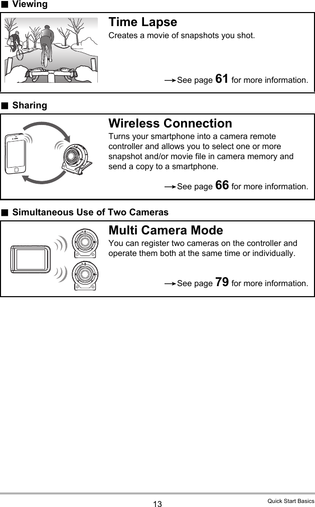 13 Quick Start Basics.Viewing.Sharing.Simultaneous Use of Two CamerasTime LapseCreates a movie of snapshots you shot.Wireless ConnectionTurns your smartphone into a camera remote controller and allows you to select one or more snapshot and/or movie file in camera memory and send a copy to a smartphone.Multi Camera ModeYou can register two cameras on the controller and operate them both at the same time or individually.*See page 61 for more information.*See page 66 for more information.*See page 79 for more information.