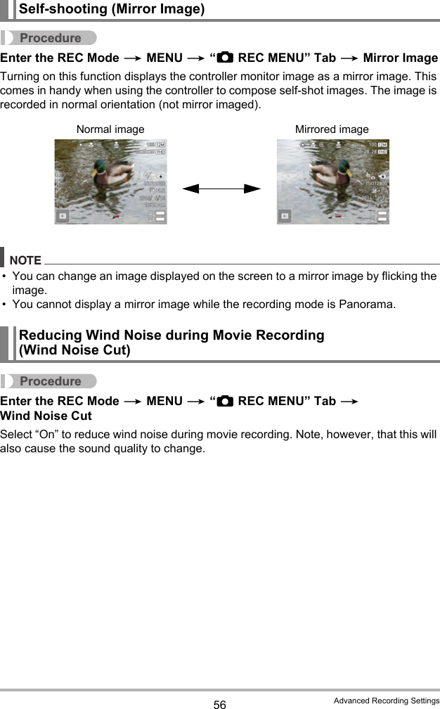 56 Advanced Recording SettingsProcedureEnter the REC Mode * MENU * “rREC MENU” Tab * Mirror ImageTurning on this function displays the controller monitor image as a mirror image. This comes in handy when using the controller to compose self-shot images. The image is recorded in normal orientation (not mirror imaged).NOTE• You can change an image displayed on the screen to a mirror image by flicking the image.• You cannot display a mirror image while the recording mode is Panorama.ProcedureEnter the REC Mode * MENU * “rREC MENU” Tab * Wind Noise CutSelect “On” to reduce wind noise during movie recording. Note, however, that this will also cause the sound quality to change.Self-shooting (Mirror Image)Reducing Wind Noise during Movie Recording (Wind Noise Cut)Normal image Mirrored image