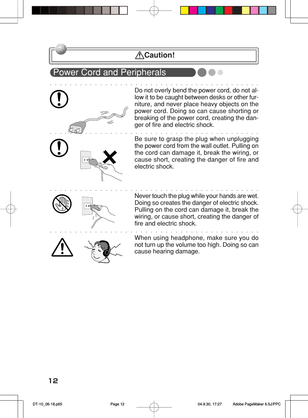 12Power Cord and PeripheralsDo not overly bend the power cord, do not al-low it to be caught between desks or other fur-niture, and never place heavy objects on thepower cord. Doing so can cause shorting orbreaking of the power cord, creating the dan-ger of fire and electric shock.Be sure to grasp the plug when unpluggingthe power cord from the wall outlet. Pulling onthe cord can damage it, break the wiring, orcause short, creating the danger of fire andelectric shock.Never touch the plug while your hands are wet.Doing so creates the danger of electric shock.Pulling on the cord can damage it, break thewiring, or cause short, creating the danger offire and electric shock.When using headphone, make sure you donot turn up the volume too high. Doing so cancause hearing damage. Caution! DT-10_06-18.p65 04.9.30, 17:27Page 12 Adobe PageMaker 6.5J/PPC