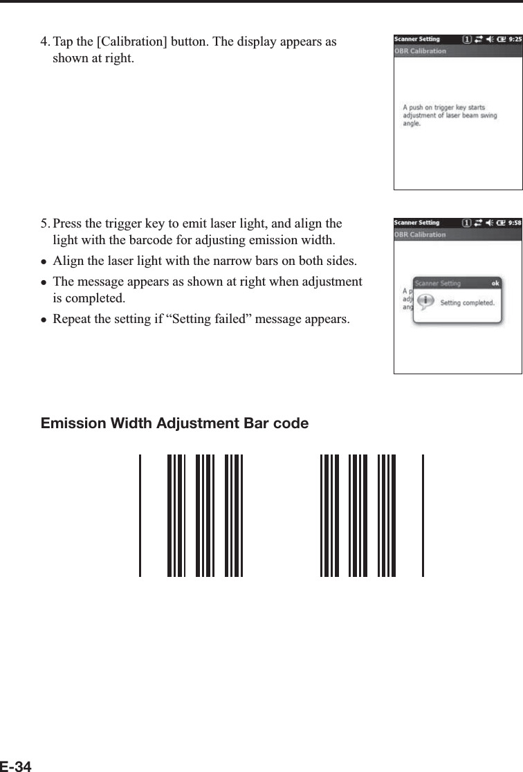 E-344. Tap the [Calibration] button. The display appears as shown at right.5. Press the trigger key to emit laser light, and align the light with the barcode for adjusting emission width.Align the laser light with the narrow bars on both sides.The message appears as shown at right when adjustment is completed.Repeat the setting if “Setting failed” message appears.Emission Width Adjustment Bar codexxx