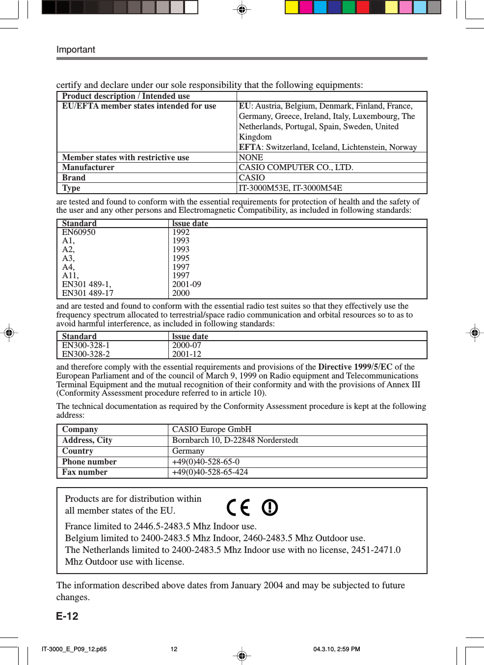 E-12Importantcertify and declare under our sole responsibility that the following equipments:Product description / Intended useEU/EFTA member states intended for use EU: Austria, Belgium, Denmark, Finland, France,Germany, Greece, Ireland, Italy, Luxembourg, TheNetherlands, Portugal, Spain, Sweden, UnitedKingdomEFTA: Switzerland, Iceland, Lichtenstein, NorwayMember states with restrictive use NONEManufacturer CASIO COMPUTER CO., LTD.Brand CASIOType IT-3000M53E, IT-3000M54Eare tested and found to conform with the essential requirements for protection of health and the safety ofthe user and any other persons and Electromagnetic Compatibility, as included in following standards:Standard lssue dateEN60950 1992A1, 1993A2, 1993A3, 1995A4, 1997A11, 1997EN301 489-1, 2001-09EN301 489-17 2000and are tested and found to conform with the essential radio test suites so that they effectively use thefrequency spectrum allocated to terrestrial/space radio communication and orbital resources so to as toavoid harmful interference, as included in following standards:Standard lssue dateEN300-328-1 2000-07EN300-328-2 2001-12and therefore comply with the essential requirements and provisions of the Directive 1999/5/EC of theEuropean Parliament and of the council of March 9, 1999 on Radio equipment and TelecommunicationsTerminal Equipment and the mutual recognition of their conformity and with the provisions of Annex III(Conformity Assessment procedure referred to in article 10).The technical documentation as required by the Conformity Assessment procedure is kept at the followingaddress:Company CASIO Europe GmbHAddress, City Bornbarch 10, D-22848 NorderstedtCountry GermanyPhone number +49(0)40-528-65-0Fax number +49(0)40-528-65-424Products are for distribution withinall member states of the EU.France limited to 2446.5-2483.5 Mhz Indoor use.Belgium limited to 2400-2483.5 Mhz Indoor, 2460-2483.5 Mhz Outdoor use.The Netherlands limited to 2400-2483.5 Mhz Indoor use with no license, 2451-2471.0Mhz Outdoor use with license.The information described above dates from January 2004 and may be subjected to futurechanges.IT-3000_E_P09_12.p65 04.3.10, 2:59 PM12