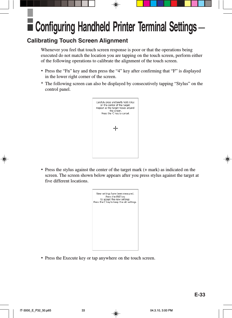 E-33Calibrating Touch Screen AlignmentWhenever you feel that touch screen response is poor or that the operations beingexecuted do not match the location you are tapping on the touch screen, perform eitherof the following operations to calibrate the alignment of the touch screen.•Press the “Fn” key and then press the “4” key after confirming that “F” is displayedin the lower right corner of the screen.*The following screen can also be displayed by consecutively tapping “Stylus” on thecontrol panel.•Press the stylus against the center of the target mark (+ mark) as indicated on thescreen. The screen shown below appears after you press stylus against the target atfive different locations.Configuring Handheld Printer Terminal Settings•Press the Execute key or tap anywhere on the touch screen.IT-3000_E_P32_50.p65 04.3.10, 3:00 PM33