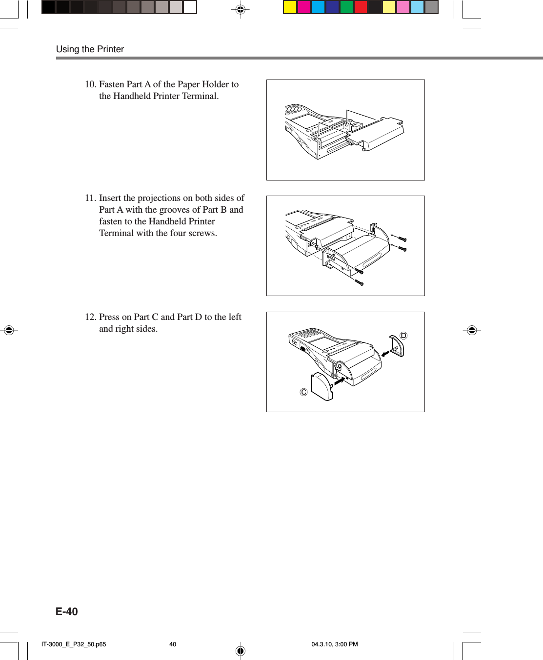 E-4010. Fasten Part A of the Paper Holder tothe Handheld Printer Terminal.11. Insert the projections on both sides ofPart A with the grooves of Part B andfasten to the Handheld PrinterTerminal with the four screws.12. Press on Part C and Part D to the leftand right sides.Using the PrinterCDIT-3000_E_P32_50.p65 04.3.10, 3:00 PM40