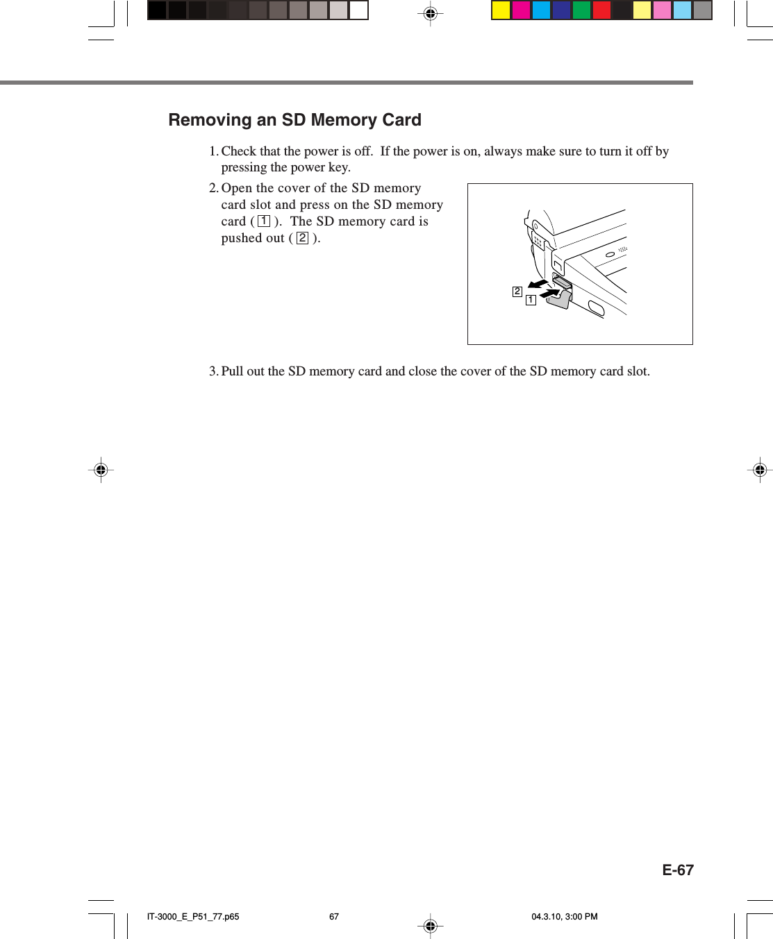 E-67Removing an SD Memory Card1. Check that the power is off.  If the power is on, always make sure to turn it off bypressing the power key.2. Open the cover of the SD memorycard slot and press on the SD memorycard (     ).  The SD memory card ispushed out (     ).3. Pull out the SD memory card and close the cover of the SD memory card slot.1212IT-3000_E_P51_77.p65 04.3.10, 3:00 PM67