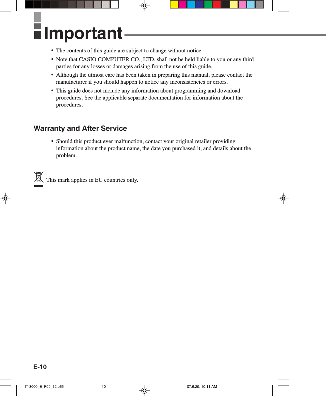 E-10•The contents of this guide are subject to change without notice.•Note that CASIO COMPUTER CO., LTD. shall not be held liable to you or any thirdparties for any losses or damages arising from the use of this guide.•Although the utmost care has been taken in preparing this manual, please contact themanufacturer if you should happen to notice any inconsistencies or errors.•This guide does not include any information about programming and downloadprocedures. See the applicable separate documentation for information about theprocedures.Warranty and After Service•Should this product ever malfunction, contact your original retailer providinginformation about the product name, the date you purchased it, and details about theproblem.  This mark applies in EU countries only.ImportantIT-3000_E_P09_12.p65 07.6.29, 10:11 AM10