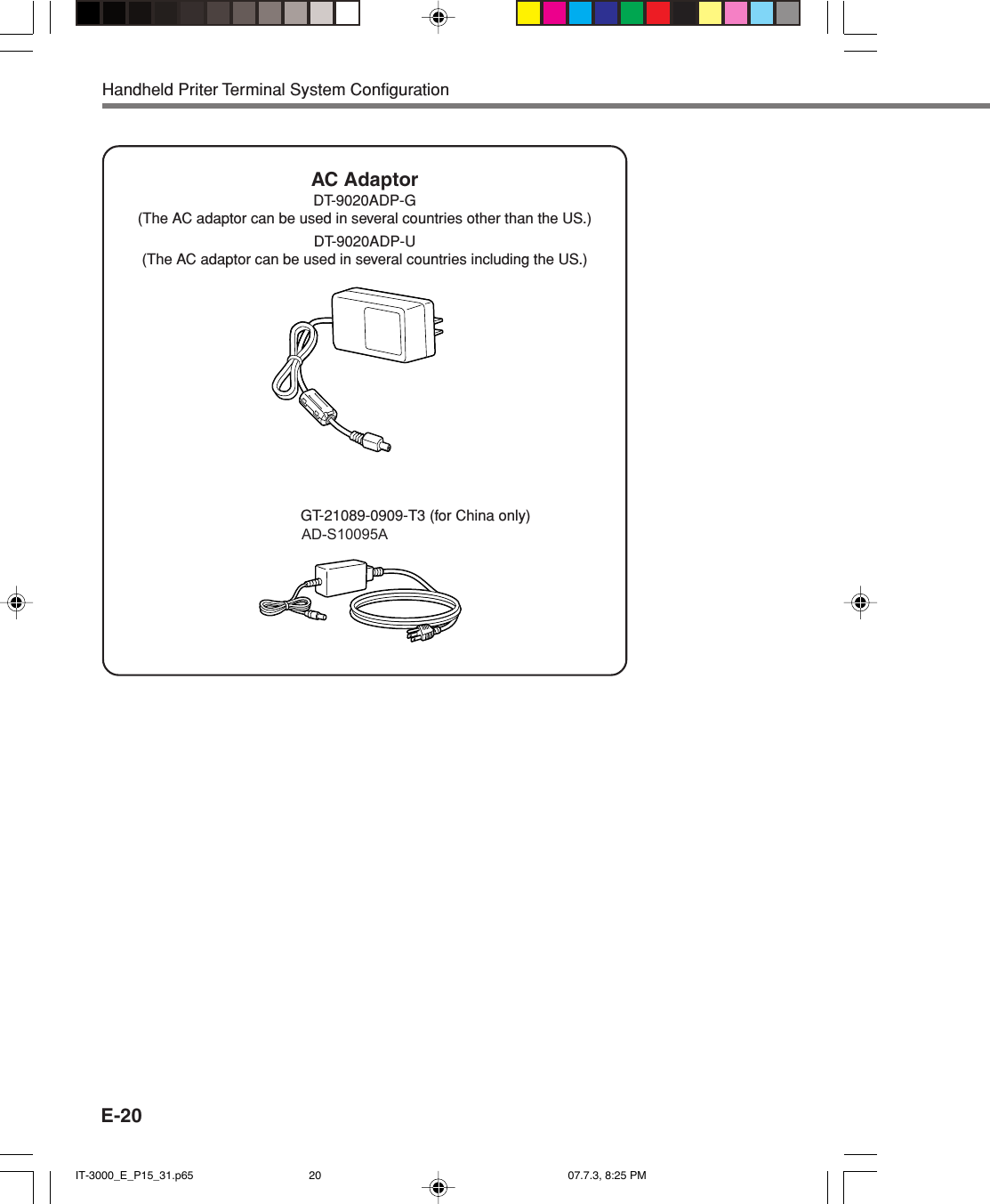 E-20AC AdaptorDT-9020ADP-G(The AC adaptor can be used in several countries other than the US.)DT-9020ADP-U(The AC adaptor can be used in several countries including the US.)Handheld Priter Terminal System ConfigurationGT-21089-0909-T3 (for China only)                                                   AD-S10095A IT-3000_E_P15_31.p65 07.7.3, 8:25 PM20