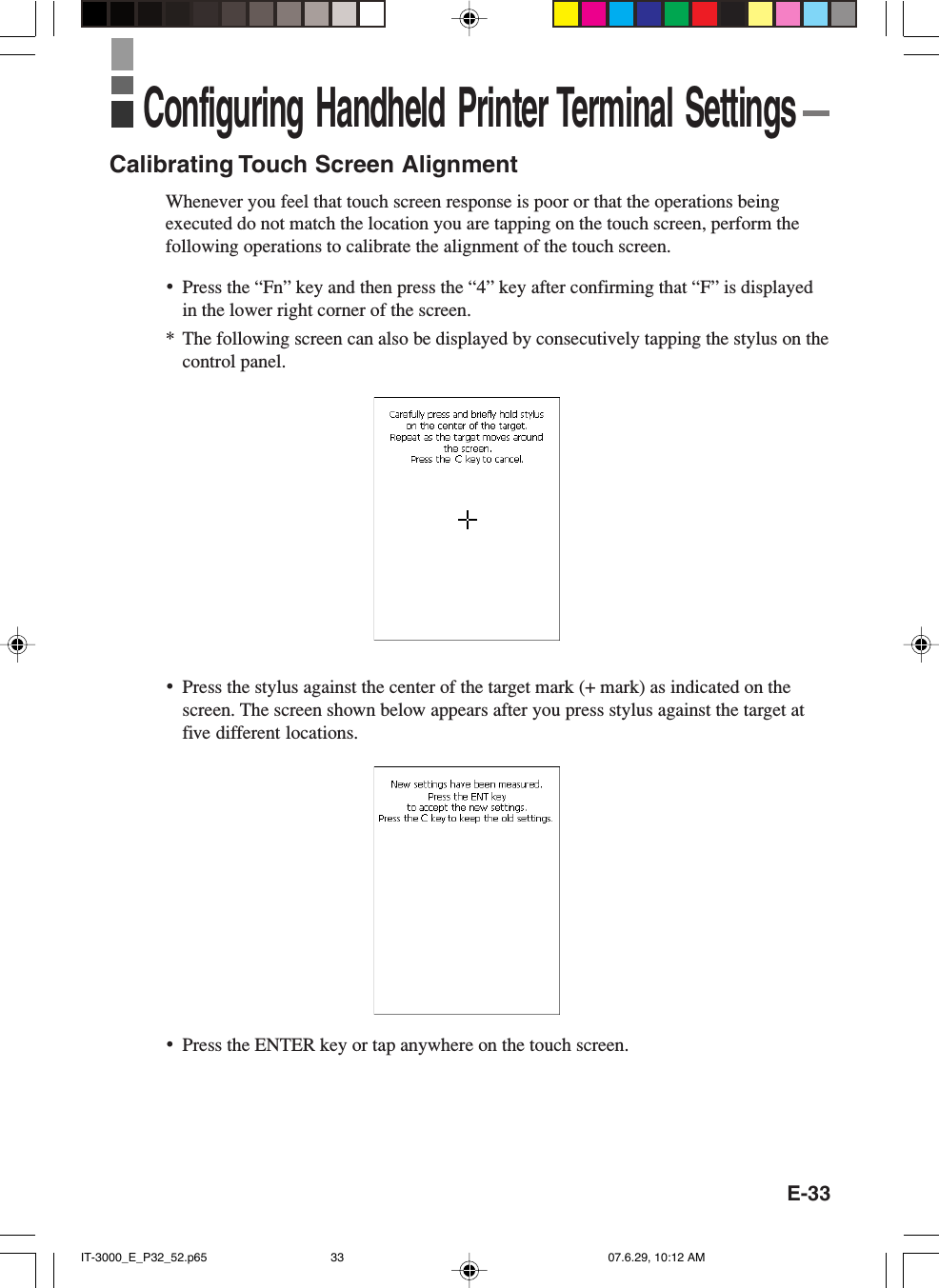 E-33Calibrating Touch Screen AlignmentWhenever you feel that touch screen response is poor or that the operations beingexecuted do not match the location you are tapping on the touch screen, perform thefollowing operations to calibrate the alignment of the touch screen.•Press the “Fn” key and then press the “4” key after confirming that “F” is displayedin the lower right corner of the screen.* The following screen can also be displayed by consecutively tapping the stylus on thecontrol panel.•Press the stylus against the center of the target mark (+ mark) as indicated on thescreen. The screen shown below appears after you press stylus against the target atfive different locations.Configuring Handheld Printer Terminal Settings•Press the ENTER key or tap anywhere on the touch screen.IT-3000_E_P32_52.p65 07.6.29, 10:12 AM33