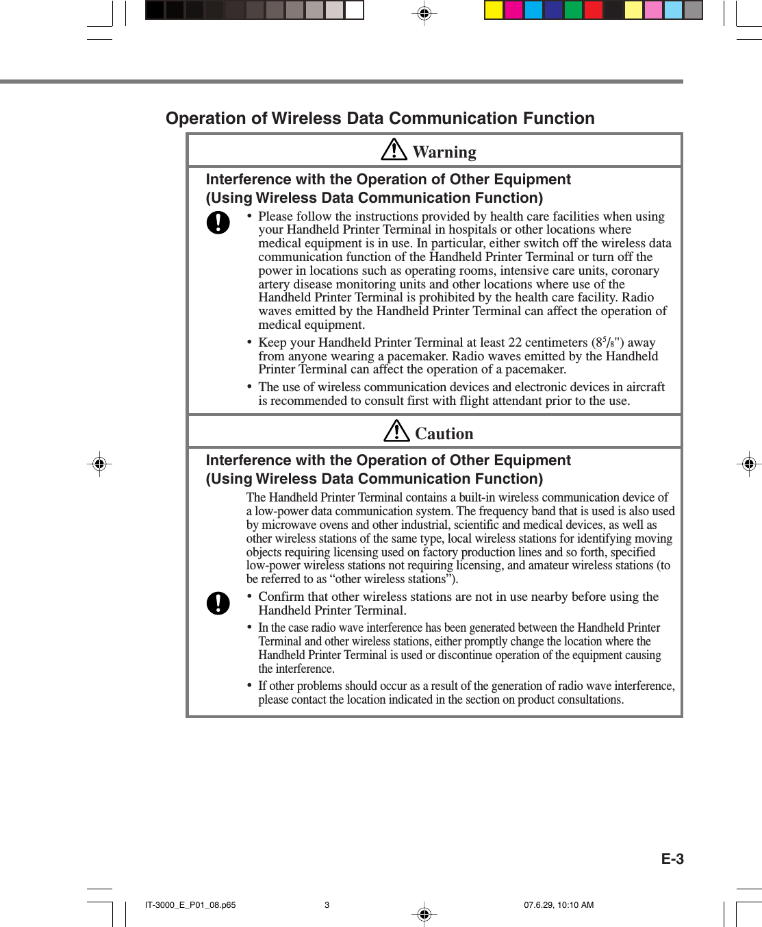 E-3Operation of Wireless Data Communication FunctionWarningInterference with the Operation of Other Equipment(Using Wireless Data Communication Function)•Please follow the instructions provided by health care facilities when usingyour Handheld Printer Terminal in hospitals or other locations wheremedical equipment is in use. In particular, either switch off the wireless datacommunication function of the Handheld Printer Terminal or turn off thepower in locations such as operating rooms, intensive care units, coronaryartery disease monitoring units and other locations where use of theHandheld Printer Terminal is prohibited by the health care facility. Radiowaves emitted by the Handheld Printer Terminal can affect the operation ofmedical equipment.•Keep your Handheld Printer Terminal at least 22 centimeters (85/8&quot;) awayfrom anyone wearing a pacemaker. Radio waves emitted by the HandheldPrinter Terminal can affect the operation of a pacemaker.•The use of wireless communication devices and electronic devices in aircraftis recommended to consult first with flight attendant prior to the use.CautionInterference with the Operation of Other Equipment(Using Wireless Data Communication Function)The Handheld Printer Terminal contains a built-in wireless communication device ofa low-power data communication system. The frequency band that is used is also usedby microwave ovens and other industrial, scientific and medical devices, as well asother wireless stations of the same type, local wireless stations for identifying movingobjects requiring licensing used on factory production lines and so forth, specifiedlow-power wireless stations not requiring licensing, and amateur wireless stations (tobe referred to as “other wireless stations”).•Confirm that other wireless stations are not in use nearby before using theHandheld Printer Terminal.•In the case radio wave interference has been generated between the Handheld PrinterTerminal and other wireless stations, either promptly change the location where theHandheld Printer Terminal is used or discontinue operation of the equipment causingthe interference.•If other problems should occur as a result of the generation of radio wave interference,please contact the location indicated in the section on product consultations.IT-3000_E_P01_08.p65 07.6.29, 10:10 AM3