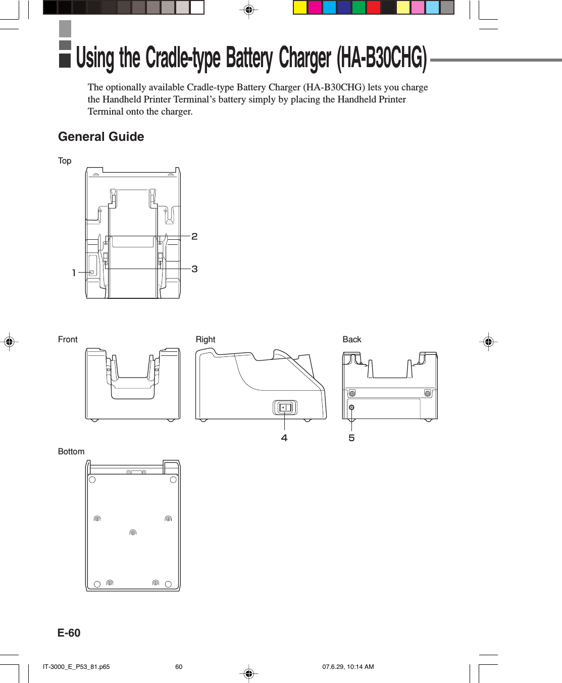 E-60The optionally available Cradle-type Battery Charger (HA-B30CHG) lets you chargethe Handheld Printer Terminal’s battery simply by placing the Handheld PrinterTerminal onto the charger.General GuideTo pFrontBottomRight BackUsing the Cradle-type Battery Charger (HA-B30CHG)IT-3000_E_P53_81.p65 07.6.29, 10:14 AM60