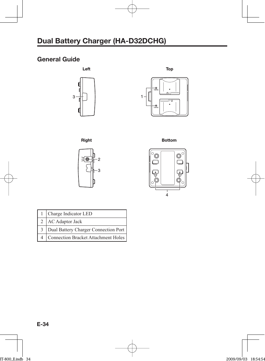 E-34Dual Battery Charger (HA-D32DCHG)General Guide1 Charge Indicator LED2 AC Adaptor Jack3 Dual Battery Charger Connection Port4 Connection Bracket Attachment HolesLeft3Top1Right234BottomIT-800_E.indb   34IT-800_E.indb   34 2009/09/03   18:54:542009/09/03   18:54:54