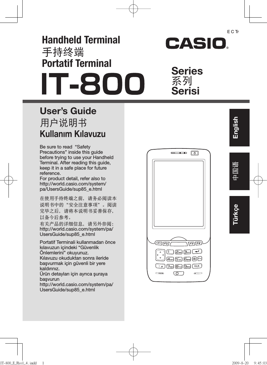 Handheld Terminal㏚㒐仑䱾Portatif TerminalUser’s Guide䚷㏅尹㞝㢇Kullanım KılavuzuSeries亊⎦SerisiBe sure to read  “Safety Precautions” inside this guide before trying to use your Handheld Terminal. After reading this guide, keep it in a safe place for future reference.For product detail, refer also to http://world.casio.com/system/pa/UsersGuide/sup85_e.html⢷ℎ䚷㏚㒐仑䱾Ὶ⏜ǈ屚⑨ㅔ杀崏㢻尹㞝㢇ᾼ䠓Đⴘ⋷㹷㊞‚榔đă杀崏ⴛ䛱Ὶㄛǈ屚ⶖ㢻尹㞝㢇⬴✓Ⅼ⳧ǈ⁴∨⁙ㄛ╒冒ă㢘⌂‶♐䠓嵵偕ⅰㇾǈ嶆╵⪥║枔;http://world.casio.com/system/pa/UsersGuide/sup85_e.htmlPortatif Terminali kullanmadan önce kılavuzun içindeki “Güvenlik Önlemlerini” okuyunuz.Kılavuzu okuduktan sonra ileride başvurmak için güvenli bir yere kaldırınız.Ürün detayları için ayrıca şuraya başvurunhttp://world.casio.com/system/pa/UsersGuide/sup85_e.htmlE C Tr中国语Türkçe EnglishIT-800_E_Hyo1_4.indd   1IT-800_E_Hyo1_4.indd   1 2009-8-20   9:45:032009-8-20   9:45:03