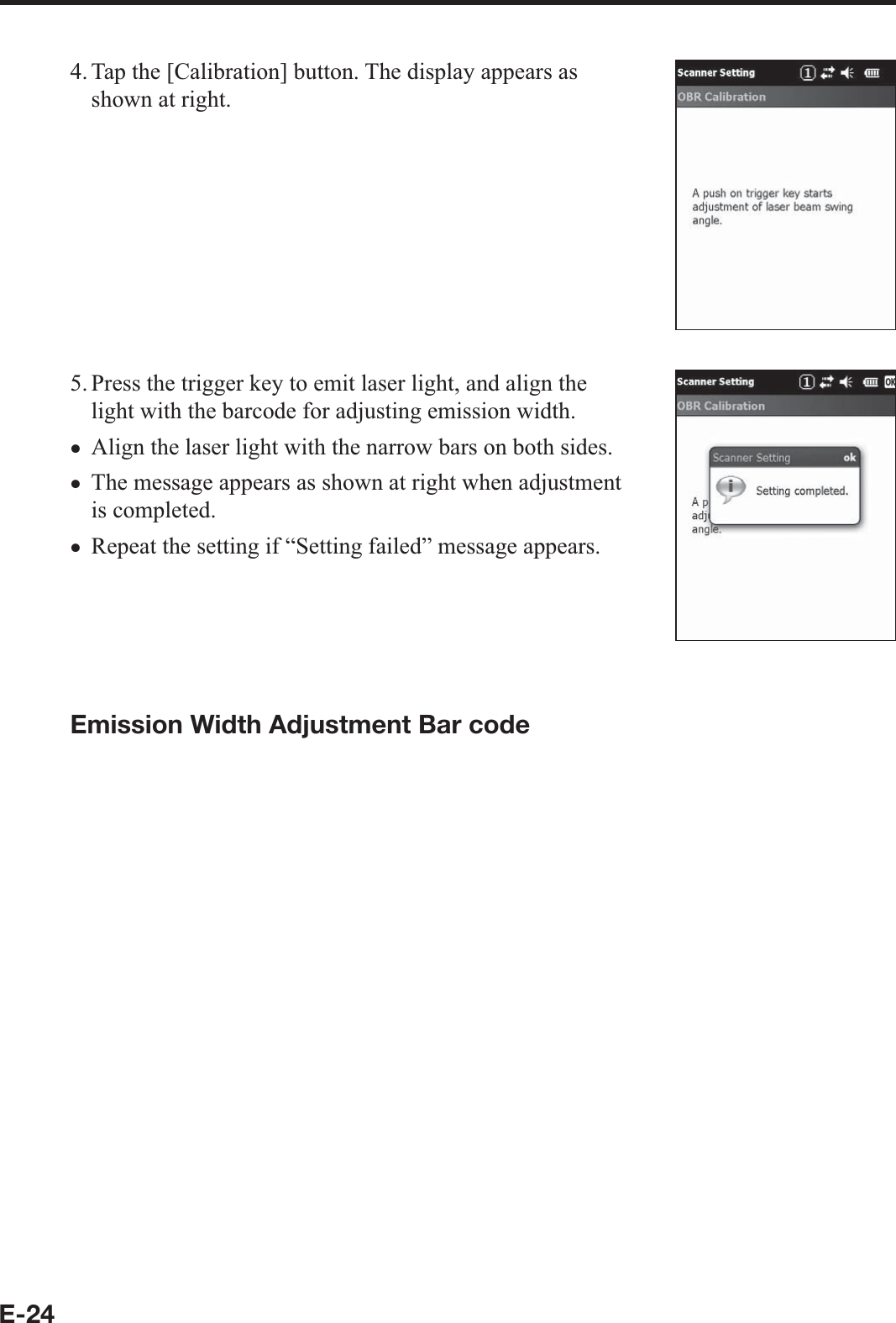 E-244. Tap the [Calibration] button. The display appears as shown at right.5. Press the trigger key to emit laser light, and align the light with the barcode for adjusting emission width.Align the laser light with the narrow bars on both sides.The message appears as shown at right when adjustment is completed.Repeat the setting if “Setting failed” message appears.Emission Width Adjustment Bar codexxx