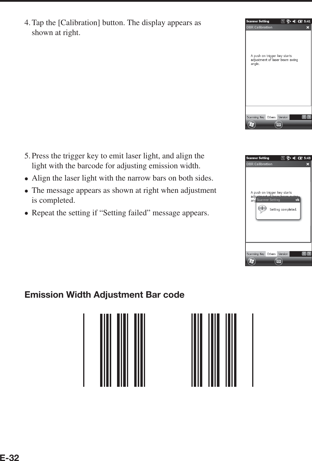 E-324. Tap the [Calibration] button. The display appears as shown at right.5. Press the trigger key to emit laser light, and align the light with the barcode for adjusting emission width.Align the laser light with the narrow bars on both sides.The message appears as shown at right when adjustment is completed.Repeat the setting if “Setting failed” message appears.Emission Width Adjustment Bar code•••