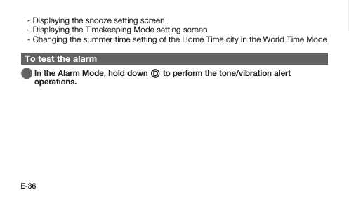 E-36 -  Displaying the snooze setting screen -  Displaying the Timekeeping Mode setting screen -  Changing the summer time setting of the Home Time city in the World Time ModeTo test the alarm   In the Alarm Mode, hold down D to perform the tone/vibration alert operations.