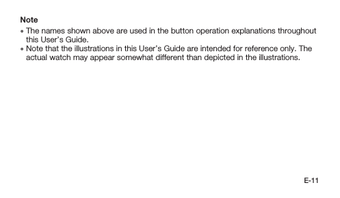 E-11Note • The names shown above are used in the button operation explanations throughout this User’s Guide. • Note that the illustrations in this User’s Guide are intended for reference only. The actual watch may appear somewhat different than depicted in the illustrations.