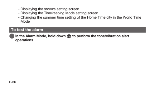 E-36 -  Displaying the snooze setting screen -  Displaying the Timekeeping Mode setting screen -  Changing the summer time setting of the Home Time city in the World Time ModeTo test the alarm   In the Alarm Mode, hold down D to perform the tone/vibration alert operations.