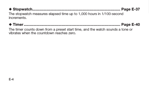 E-4  Stopwatch .................................................................................. Page E-37The stopwatch measures elapsed time up to 1,000 hours in 1/100-second increments.  Timer .......................................................................................... Page E-40The timer counts down from a preset start time, and the watch sounds a tone or vibrates when the countdown reaches zero.