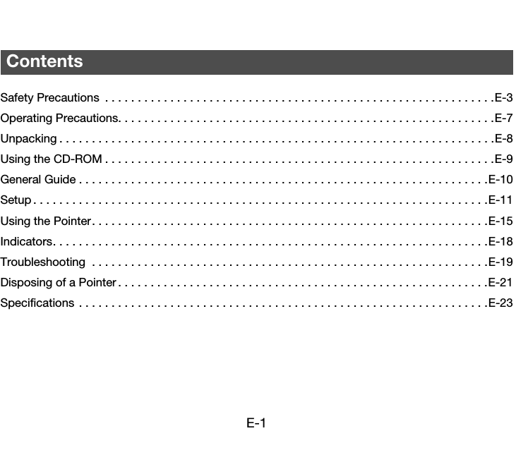 E-1Safety Precautions  . . . . . . . . . . . . . . . . . . . . . . . . . . . . . . . . . . . . . . . . . . . . . . . . . . . . . . . . . . . .E-3Operating Precautions. . . . . . . . . . . . . . . . . . . . . . . . . . . . . . . . . . . . . . . . . . . . . . . . . . . . . . . . . .E-7Unpacking . . . . . . . . . . . . . . . . . . . . . . . . . . . . . . . . . . . . . . . . . . . . . . . . . . . . . . . . . . . . . . . . . . .E-8Using the CD-ROM . . . . . . . . . . . . . . . . . . . . . . . . . . . . . . . . . . . . . . . . . . . . . . . . . . . . . . . . . . . .E-9General Guide . . . . . . . . . . . . . . . . . . . . . . . . . . . . . . . . . . . . . . . . . . . . . . . . . . . . . . . . . . . . . . .E-10Setup . . . . . . . . . . . . . . . . . . . . . . . . . . . . . . . . . . . . . . . . . . . . . . . . . . . . . . . . . . . . . . . . . . . . . .E-11Using the Pointer. . . . . . . . . . . . . . . . . . . . . . . . . . . . . . . . . . . . . . . . . . . . . . . . . . . . . . . . . . . . .E-15Indicators. . . . . . . . . . . . . . . . . . . . . . . . . . . . . . . . . . . . . . . . . . . . . . . . . . . . . . . . . . . . . . . . . . .E-18Troubleshooting  . . . . . . . . . . . . . . . . . . . . . . . . . . . . . . . . . . . . . . . . . . . . . . . . . . . . . . . . . . . . .E-19Disposing of a Pointer . . . . . . . . . . . . . . . . . . . . . . . . . . . . . . . . . . . . . . . . . . . . . . . . . . . . . . . . .E-21Specifications . . . . . . . . . . . . . . . . . . . . . . . . . . . . . . . . . . . . . . . . . . . . . . . . . . . . . . . . . . . . . . .E-23Contents