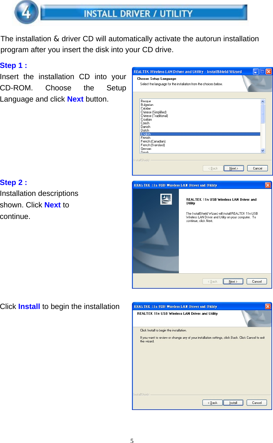 5    The installation &amp; driver CD will automatically activate the autorun installation program after you insert the disk into your CD drive.  Step 1 : Insert the installation CD into your CD-ROM. Choose the Setup Language and click Next button.          Step 2 : Installation descriptions shown. Click Next to continue.             Click Install to begin the installation               