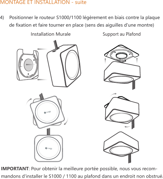 MONTAGE ET INSTALLATION - suite4)    Positionner le routeur S1000/1100 l&eacute;g&egrave;rement en biais contre la plaque        de fixation et faire tourner en place (sens des aiguilles d'une montre)WIFI BT SYS PRW ETHInstallation MuraleSupport au PlafondIMPORTANT: Pour obtenir la meilleure port&eacute;e possible, nous vous recom-mandons d'installer le S1000 / 1100 au plafond dans un endroit non obstru&eacute;.