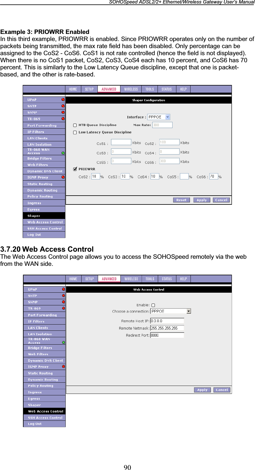 SOHOSpeed ADSL2/2+ Ethernet/Wireless Gateway User’s Manual 90Example 3: PRIOWRR Enabled In this third example, PRIOWRR is enabled. Since PRIOWRR operates only on the number of packets being transmitted, the max rate field has been disabled. Only percentage can be assigned to the CoS2 - CoS6. CoS1 is not rate controlled (hence the field is not displayed). When there is no CoS1 packet, CoS2, CoS3, CoS4 each has 10 percent, and CoS6 has 70 percent. This is similarly to the Low Latency Queue discipline, except that one is packet-based, and the other is rate-based. 3.7.20 Web Access Control The Web Access Control page allows you to access the SOHOSpeed remotely via the web from the WAN side. 
